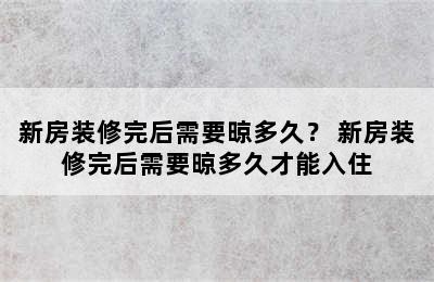 新房装修完后需要晾多久？ 新房装修完后需要晾多久才能入住